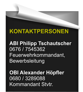 KONTAKTPERSONEN  ABI Philipp Tschautscher 0676 / 7545362 Feuerwehrkommandant, Bewerbsleitung  OBI Alexander Höpfler 0680 / 3289088 Kommandant Stvtr.